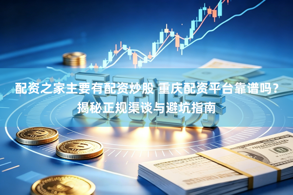 配资之家主要有配资炒股 重庆配资平台靠谱吗？揭秘正规渠谈与避坑指南