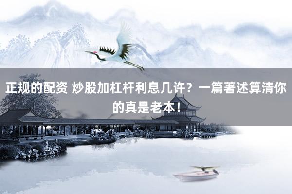 正规的配资 炒股加杠杆利息几许？一篇著述算清你的真是老本！