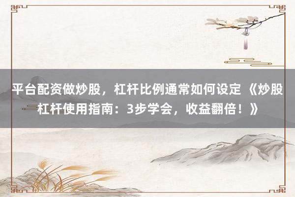 平台配资做炒股，杠杆比例通常如何设定 《炒股杠杆使用指南：3步学会，收益翻倍！》