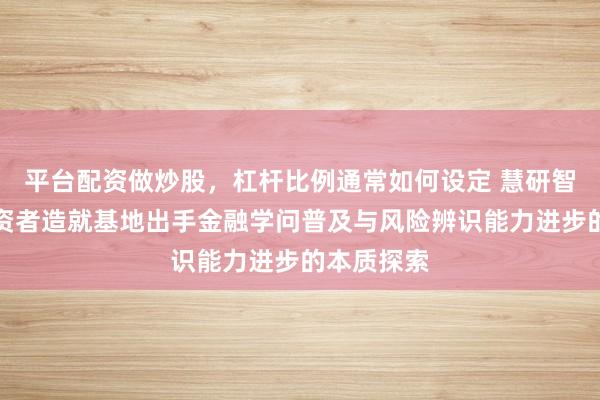 平台配资做炒股，杠杆比例通常如何设定 慧研智投执行投资者造就基地出手金融学问普及与风险辨识能力进步的本质探索