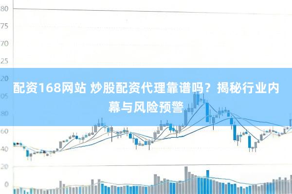 配资168网站 炒股配资代理靠谱吗？揭秘行业内幕与风险预警