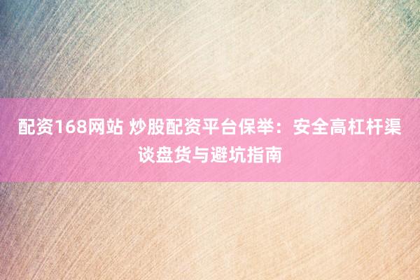 配资168网站 炒股配资平台保举：安全高杠杆渠谈盘货与避坑指南