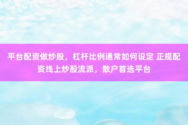 平台配资做炒股，杠杆比例通常如何设定 正规配资线上炒股流派，散户首选平台
