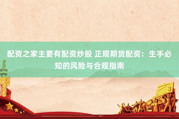 配资之家主要有配资炒股 正规期货配资：生手必知的风险与合规指南
