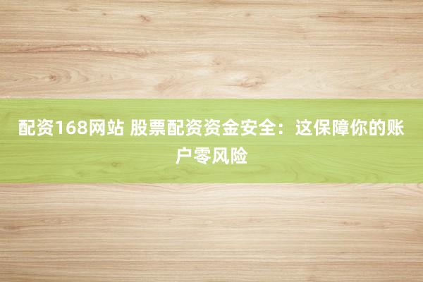 配资168网站 股票配资资金安全：这保障你的账户零风险
