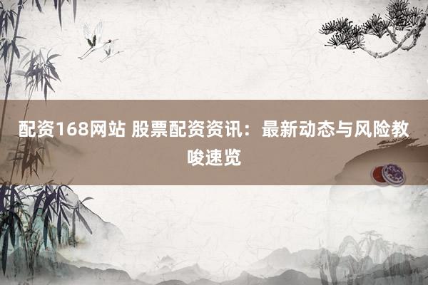 配资168网站 股票配资资讯：最新动态与风险教唆速览