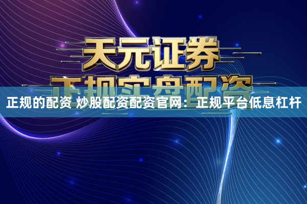 正规的配资 炒股配资配资官网：正规平台低息杠杆