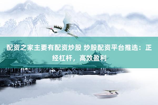 配资之家主要有配资炒股 炒股配资平台推选：正经杠杆，高效盈利