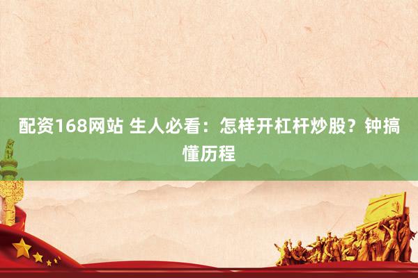 配资168网站 生人必看：怎样开杠杆炒股？钟搞懂历程