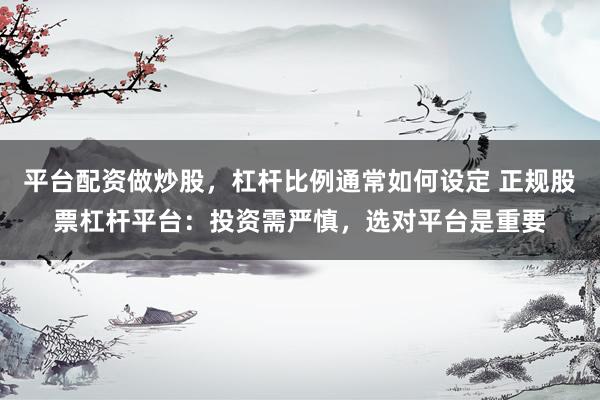 平台配资做炒股，杠杆比例通常如何设定 正规股票杠杆平台：投资需严慎，选对平台是重要