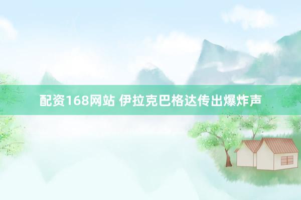 配资168网站 伊拉克巴格达传出爆炸声
