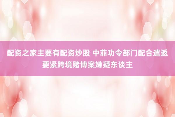配资之家主要有配资炒股 中菲功令部门配合遣返要紧跨境赌博案嫌疑东谈主