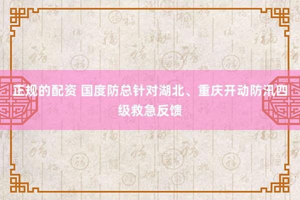 正规的配资 国度防总针对湖北、重庆开动防汛四级救急反馈