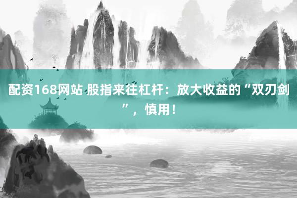 配资168网站 股指来往杠杆：放大收益的“双刃剑”，慎用！