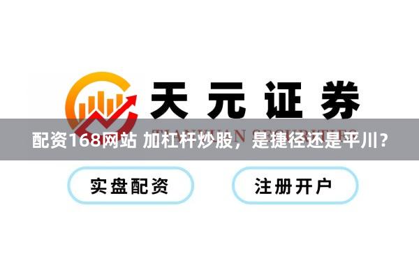 配资168网站 加杠杆炒股，是捷径还是平川？