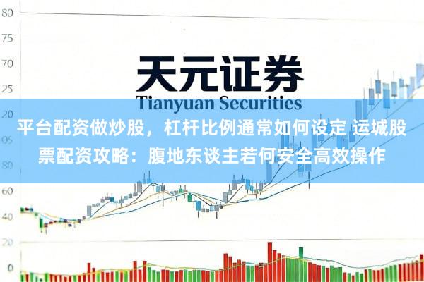 平台配资做炒股，杠杆比例通常如何设定 运城股票配资攻略：腹地东谈主若何安全高效操作