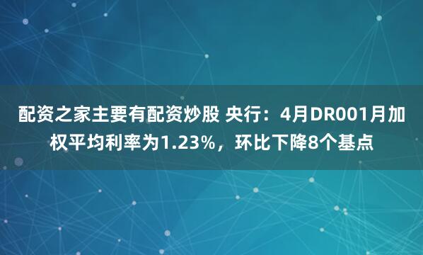 配资之家主要有配资炒股 央行：4月DR001月加权平均利率为1.23%，环比下降8个基点