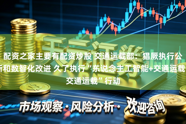 配资之家主要有配资炒股 交通运载部：猖厥执行公路更新和数智化改进 久了执行“东说念主工智能+交通运载”行动