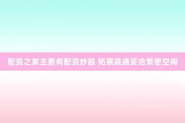 配资之家主要有配资炒股 拓展疏通妥洽繁密空间