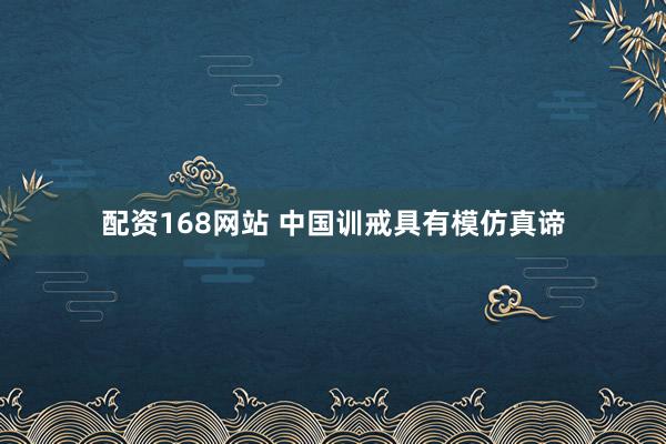 配资168网站 中国训戒具有模仿真谛