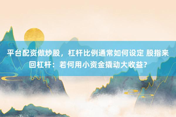 平台配资做炒股，杠杆比例通常如何设定 股指来回杠杆：若何用小资金撬动大收益？