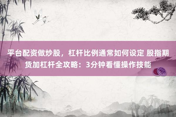 平台配资做炒股，杠杆比例通常如何设定 股指期货加杠杆全攻略：3分钟看懂操作技能