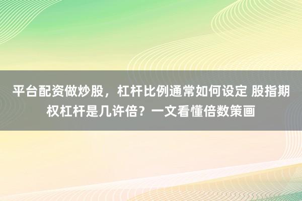 平台配资做炒股,杠杆比例通常如何设定 股指期权杠杆是几许倍?一文看懂倍数策画