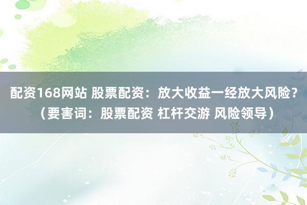 配资168网站 股票配资：放大收益一经放大风险？（要害词：股票配资 杠杆交游 风险领导）