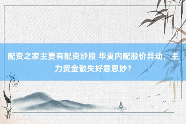 配资之家主要有配资炒股 华夏内配股价异动，主力资金散失好意思妙？