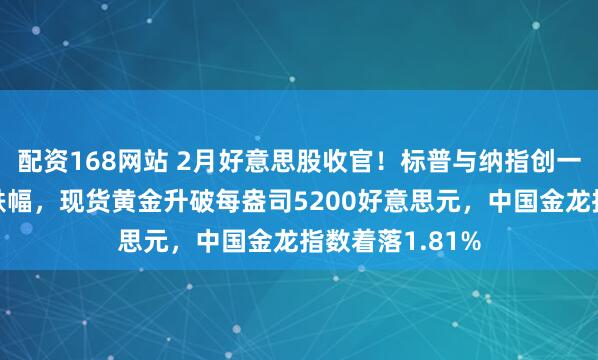 配资168网站 2月好意思股收官！标普与纳指创一年来最大单月跌幅，现货黄金升破每盎司5200好意思元，中国金龙指数着落1.81%