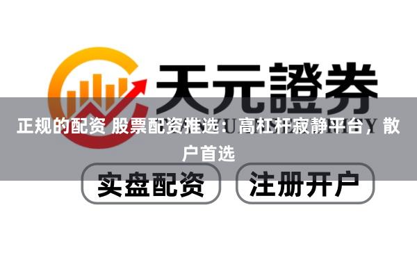 正规的配资 股票配资推选：高杠杆寂静平台，散户首选