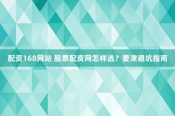 配资168网站 股票配资网怎样选？要津避坑指南