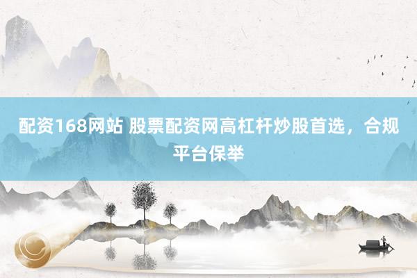 配资168网站 股票配资网高杠杆炒股首选，合规平台保举