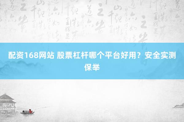 配资168网站 股票杠杆哪个平台好用？安全实测保举