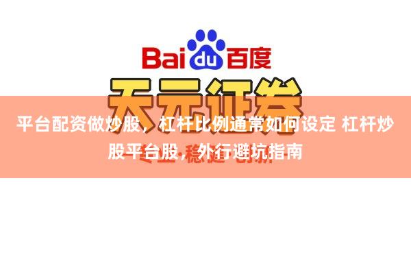 平台配资做炒股，杠杆比例通常如何设定 杠杆炒股平台股，外行避坑指南