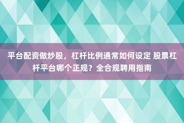 平台配资做炒股，杠杆比例通常如何设定 股票杠杆平台哪个正规？全合规聘用指南