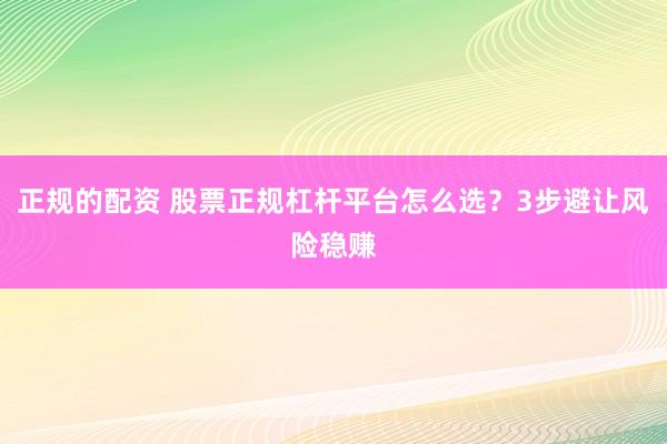 正规的配资 股票正规杠杆平台怎么选？3步避让风险稳赚