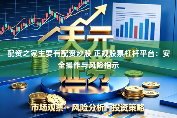 配资之家主要有配资炒股 正规股票杠杆平台：安全操作与风险指示