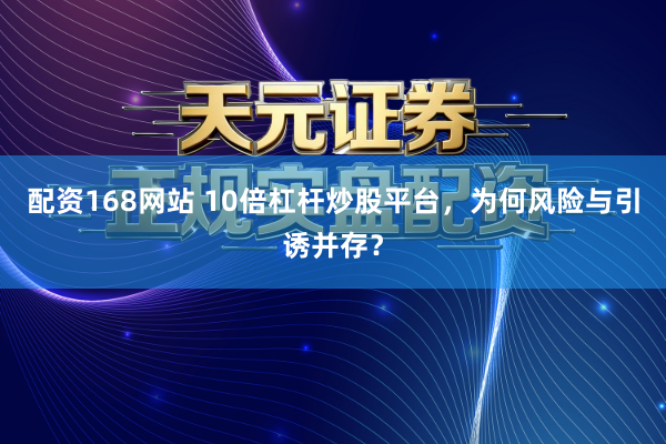 配资168网站 10倍杠杆炒股平台，为何风险与引诱并存？