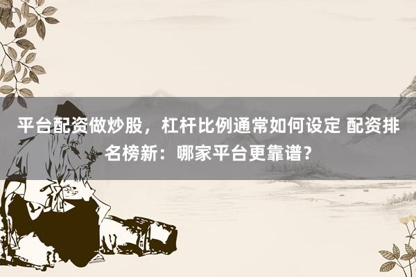 平台配资做炒股，杠杆比例通常如何设定 配资排名榜新：哪家平台更靠谱？