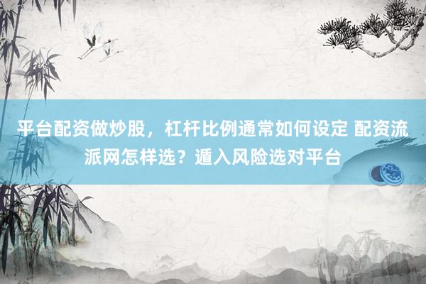 平台配资做炒股，杠杆比例通常如何设定 配资流派网怎样选？遁入风险选对平台