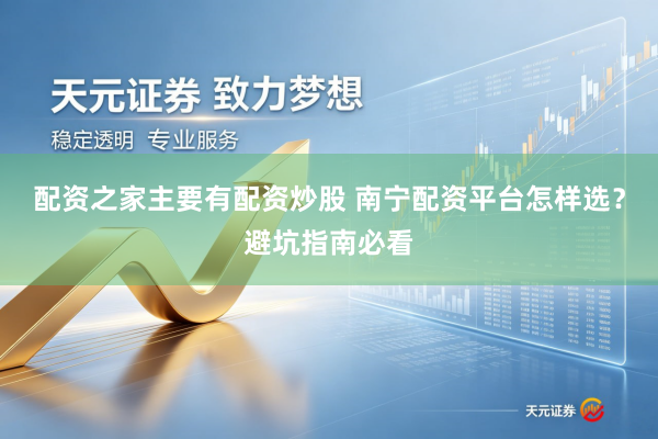 配资之家主要有配资炒股 南宁配资平台怎样选？避坑指南必看