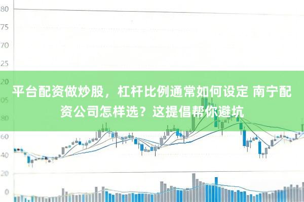 平台配资做炒股，杠杆比例通常如何设定 南宁配资公司怎样选？这提倡帮你避坑