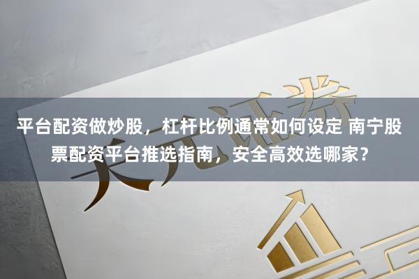 平台配资做炒股，杠杆比例通常如何设定 南宁股票配资平台推选指南，安全高效选哪家？