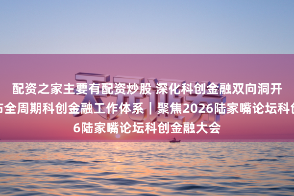 配资之家主要有配资炒股 深化科创金融双向洞开，上海发布全周期科创金融工作体系｜聚焦2026陆家嘴论坛科创金融大会