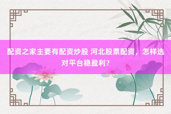 配资之家主要有配资炒股 河北股票配资，怎样选对平台稳盈利？