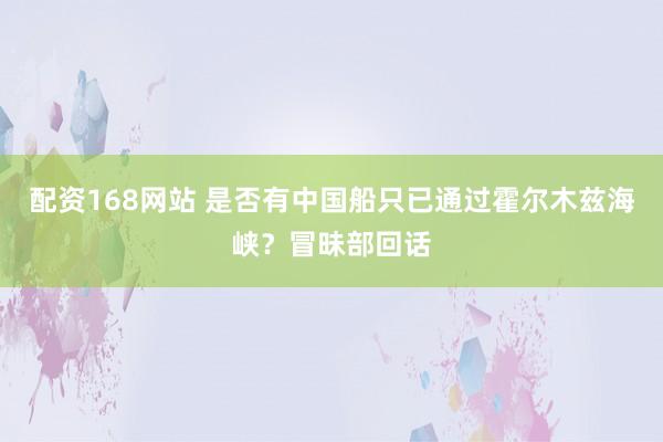 配资168网站 是否有中国船只已通过霍尔木兹海峡？冒昧部回话