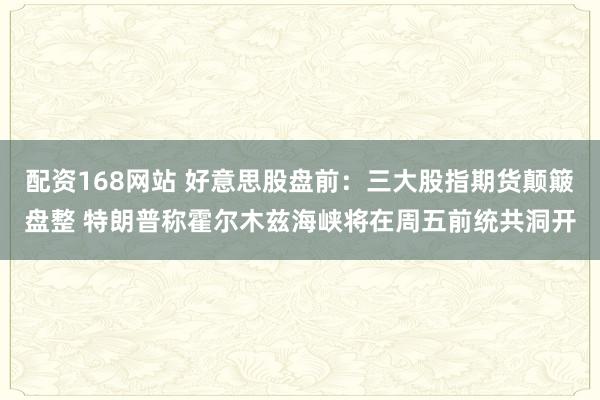 配资168网站 好意思股盘前：三大股指期货颠簸盘整 特朗普称霍尔木兹海峡将在周五前统共洞开
