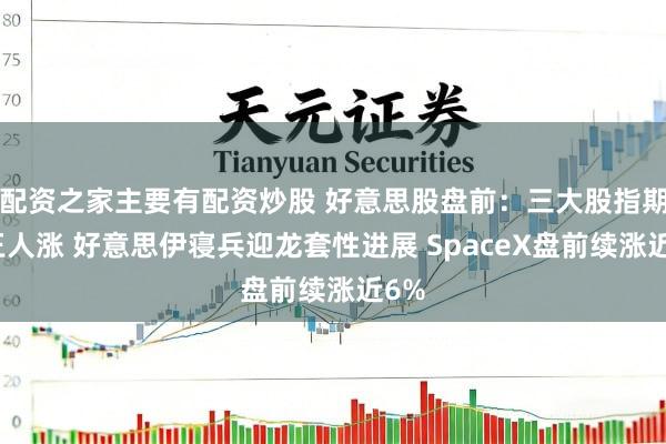 配资之家主要有配资炒股 好意思股盘前：三大股指期货王人涨 好意思伊寝兵迎龙套性进展 SpaceX盘前续涨近6%