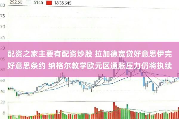 配资之家主要有配资炒股 拉加德宽贷好意思伊完好意思条约 纳格尔教学欧元区通胀压力仍将执续